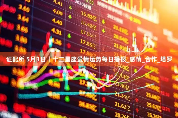 证配所 5月3日丨十二星座爱情运势每日播报_感情_合作_塔罗