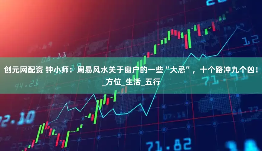 创元网配资 钟小师：周易风水关于窗户的一些“大忌”，十个路冲九个凶！_方位_生活_五行