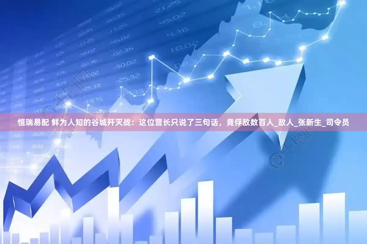 恒瑞易配 鲜为人知的谷城歼灭战：这位营长只说了三句话，竟俘敌数百人_敌人_张新生_司令员
