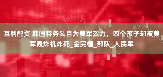 互利配资 韩国特务头目为美军效力，四个孩子却被美军轰炸机炸死_金完植_部队_人民军
