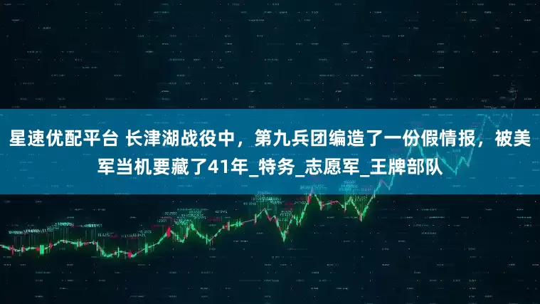 星速优配平台 长津湖战役中，第九兵团编造了一份假情报，被美军当机要藏了41年_特务_志愿军_王牌部队