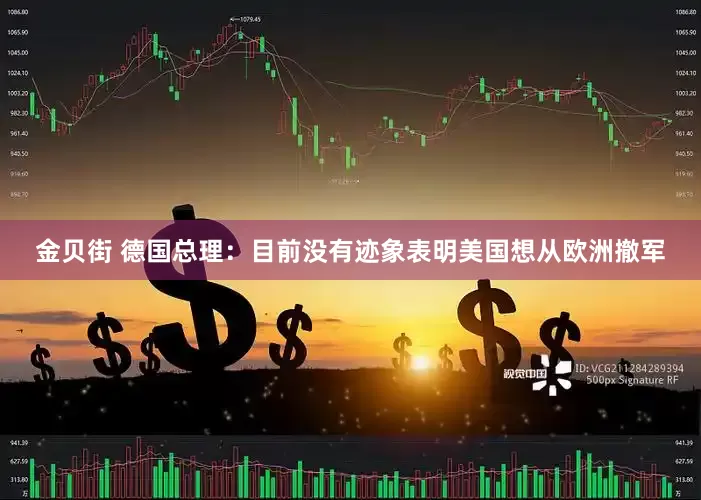 金贝街 德国总理：目前没有迹象表明美国想从欧洲撤军