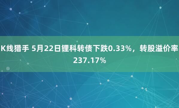 K线猎手 5月22日锂科转债下跌0.33%，转股溢价率237.17%