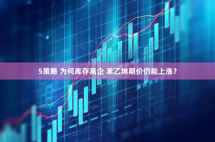 5策略 为何库存高企 苯乙烯期价仍能上涨？