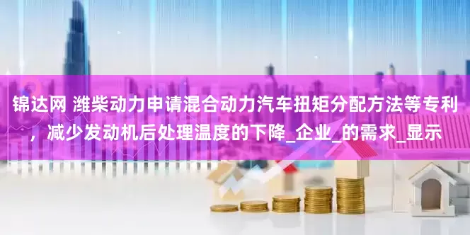 锦达网 潍柴动力申请混合动力汽车扭矩分配方法等专利，减少发动机后处理温度的下降_企业_的需求_显示