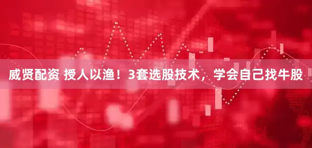 威贤配资 授人以渔！3套选股技术，学会自己找牛股