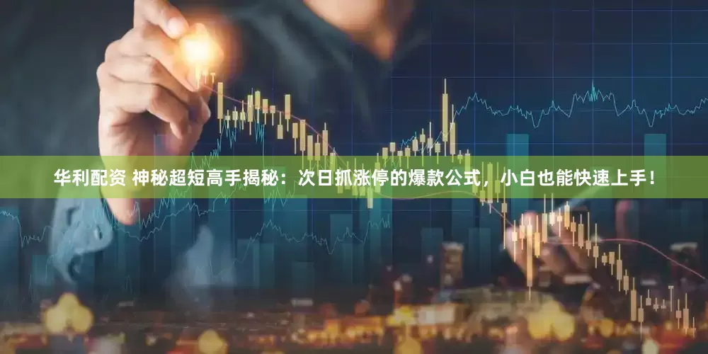 华利配资 神秘超短高手揭秘：次日抓涨停的爆款公式，小白也能快速上手！