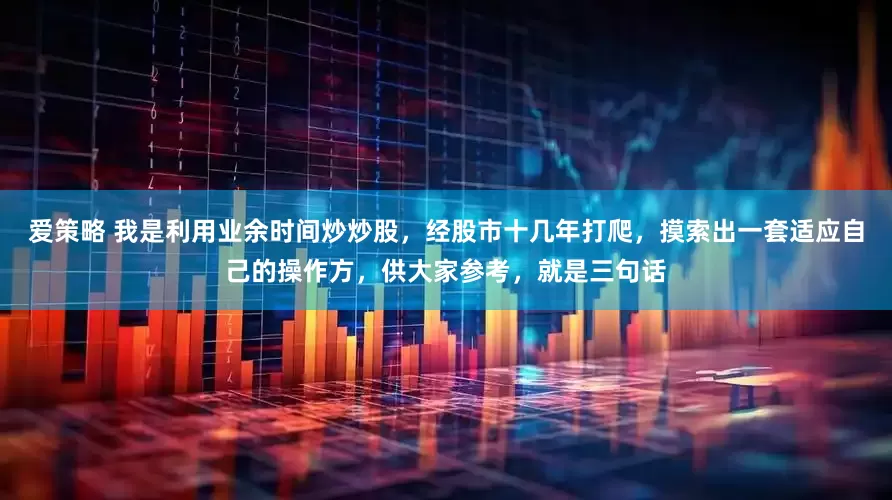 爱策略 我是利用业余时间炒炒股，经股市十几年打爬，摸索出一套适应自己的操作方，供大家参考，就是三句话