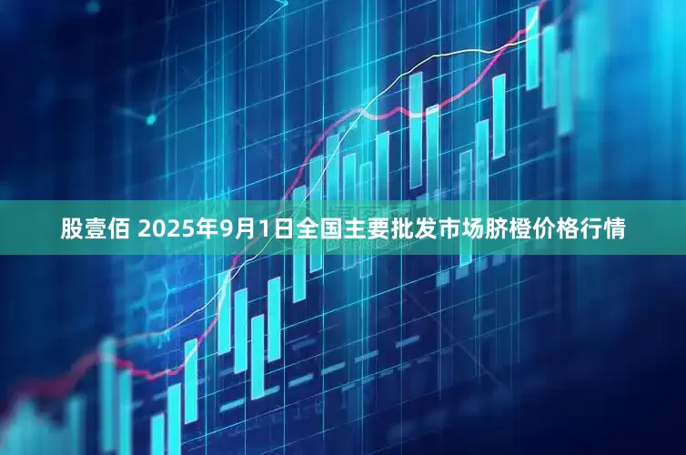 股壹佰 2025年9月1日全国主要批发市场脐橙价格行情