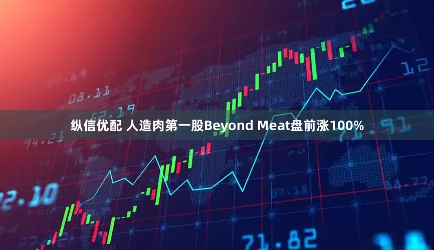 纵信优配 人造肉第一股Beyond Meat盘前涨100%