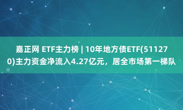 嘉正网 ETF主力榜 | 10年地方债ETF(511270)主力资金净流入4.27亿元，居全市场第一梯队