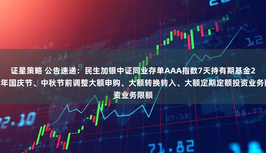 证星策略 公告速递：民生加银中证同业存单AAA指数7天持有期基金2025年国庆节、中秋节前调整大额申购、大额转换转入、大额定期定额投资业务限额