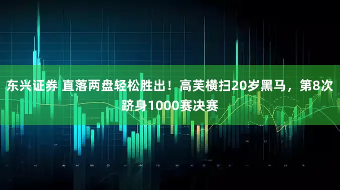 东兴证券 直落两盘轻松胜出！高芙横扫20岁黑马，第8次跻身1000赛决赛